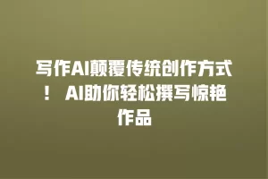 写作AI颠覆传统创作方式！ AI助你轻松撰写惊艳作品