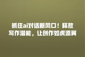 抓住ai对话新风口！释放写作潜能，让创作如虎添翼