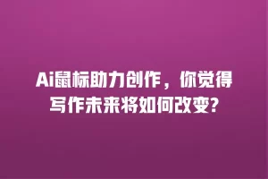 Ai鼠标助力创作，你觉得写作未来将如何改变?