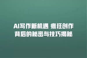AI写作新机遇 疯狂创作背后的秘密与技巧揭秘