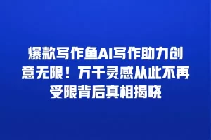 爆款写作鱼AI写作助力创意无限！万千灵感从此不再受限背后真相揭晓