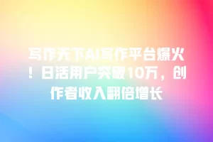 写作天下AI写作平台爆火！日活用户突破10万，创作者收入翻倍增长