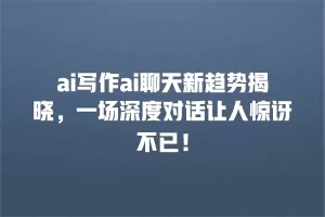 ai写作ai聊天新趋势揭晓，一场深度对话让人惊讶不已！