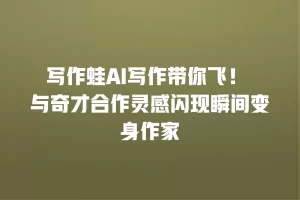 写作蛙AI写作带你飞！ 与奇才合作灵感闪现瞬间变身作家