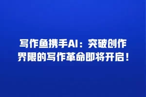 写作鱼携手AI：突破创作界限的写作革命即将开启！