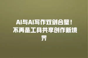 AI与AI写作双剑合璧！ 不再是工具共享创作新境界