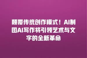颠覆传统创作模式！AI制图AI写作将引领艺术与文字的全新革命