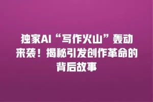 独家AI“写作火山”轰动来袭！揭秘引发创作革命的背后故事