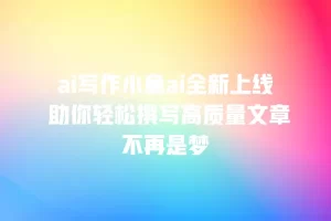 ai写作小鱼ai全新上线 助你轻松撰写高质量文章不再是梦