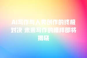 AI写作与人类创作的终极对决 未来写作的模样即将揭晓