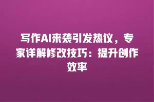 写作AI来袭引发热议，专家详解修改技巧：提升创作效率