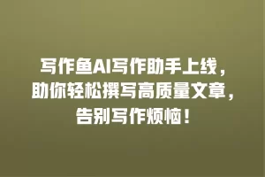 写作鱼AI写作助手上线，助你轻松撰写高质量文章，告别写作烦恼！