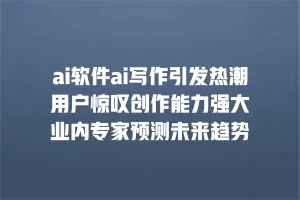 ai软件ai写作引发热潮 用户惊叹创作能力强大 业内专家预测未来趋势
