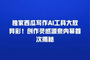 独家西瓜写作AI工具大放异彩！创作灵感源泉内幕首次揭秘
