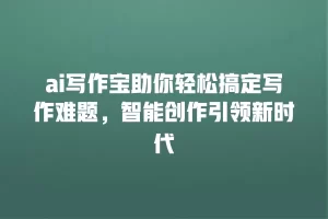 ai写作宝助你轻松搞定写作难题，智能创作引领新时代