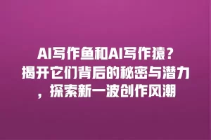 AI写作鱼和AI写作猿？揭开它们背后的秘密与潜力，探索新一波创作风潮