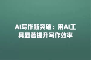 AI写作新突破：用AI工具显著提升写作效率