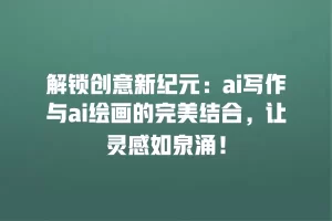 解锁创意新纪元：ai写作与ai绘画的完美结合，让灵感如泉涌！