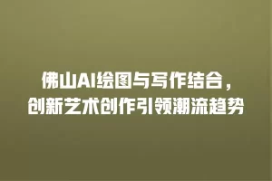 佛山AI绘图与写作结合，创新艺术创作引领潮流趋势