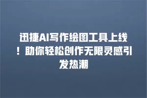 迅捷AI写作绘图工具上线！助你轻松创作无限灵感引发热潮