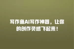写作鱼AI写作神器，让你的创作灵感飞起来！