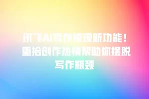 讯飞AI写作惊现新功能！ 重拾创作热情帮助你摆脱写作瓶颈