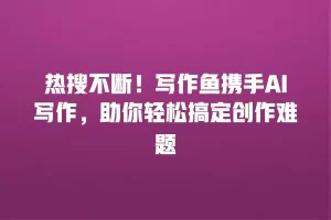 热搜不断！写作鱼携手AI写作，助你轻松搞定创作难题