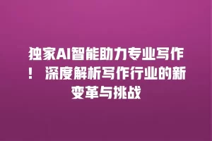 独家AI智能助力专业写作！ 深度解析写作行业的新变革与挑战