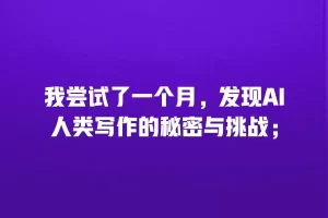 我尝试了一个月，发现AI人类写作的秘密与挑战；