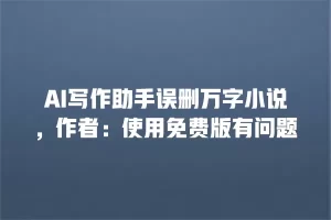AI写作助手误删万字小说，作者：使用免费版有问题