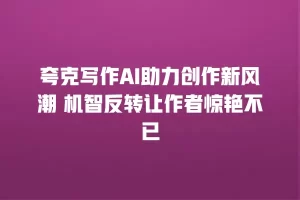 夸克写作AI助力创作新风潮 机智反转让作者惊艳不已