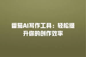 番茄AI写作工具：轻松提升你的创作效率