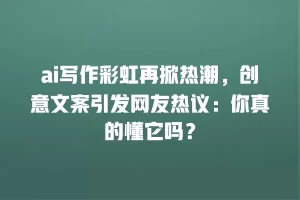 ai写作彩虹再掀热潮，创意文案引发网友热议：你真的懂它吗？