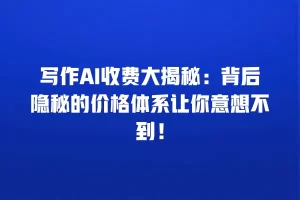 写作AI收费大揭秘：背后隐秘的价格体系让你意想不到！