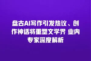 盘古AI写作引发热议、创作神话将重塑文学界 业内专家深度解析