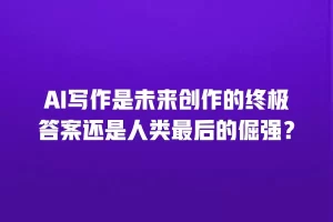 AI写作是未来创作的终极答案还是人类最后的倔强？