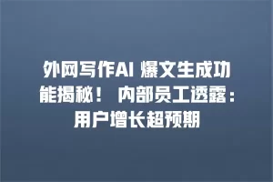 外网写作AI 爆文生成功能揭秘！ 内部员工透露：用户增长超预期