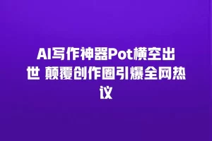 AI写作神器Pot横空出世 颠覆创作圈引爆全网热议
