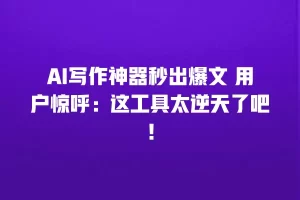 AI写作神器秒出爆文 用户惊呼：这工具太逆天了吧！