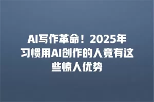 AI写作革命！2025年习惯用AI创作的人竟有这些惊人优势
