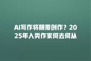 AI写作将颠覆创作？2025年人类作家何去何从