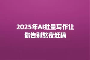 2025年AI批量写作让你告别熬夜赶稿