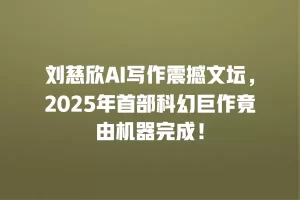 刘慈欣AI写作震撼文坛，2025年首部科幻巨作竟由机器完成！