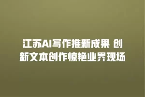 江苏AI写作推新成果 创新文本创作惊艳业界现场