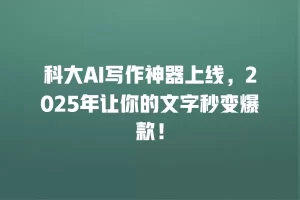科大AI写作神器上线，2025年让你的文字秒变爆款！