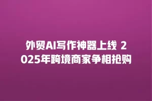 外贸AI写作神器上线 2025年跨境商家争相抢购