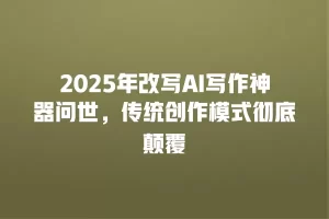 2025年改写AI写作神器问世，传统创作模式彻底颠覆