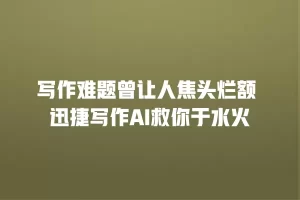 写作难题曾让人焦头烂额 迅捷写作AI救你于水火