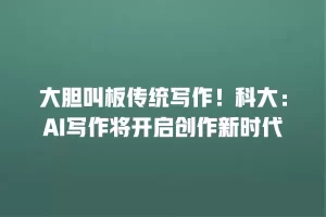 大胆叫板传统写作！科大：AI写作将开启创作新时代