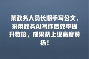 某政务人员长期手写公文，采用政务AI写作后效率提升数倍，成果获上级高度赞扬！